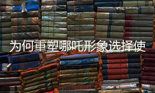為何重塑哪吒形象選擇使用蓮藕？探尋傳統(tǒng)文化與現(xiàn)代藝術(shù)的融合創(chuàng)新