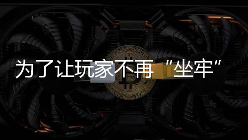 為了讓玩家不再“坐牢”，它做了“違背祖宗”的決定