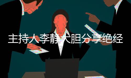主持人李靜大膽分享絕經(jīng)經(jīng)歷，引發(fā)社會關(guān)注與共鳴