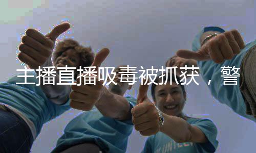 主播直播吸毒被抓獲，警示社會的深刻教訓(xùn)