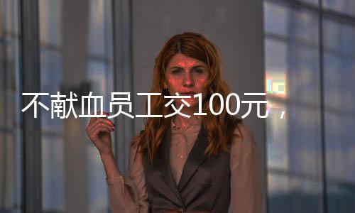 不獻(xiàn)血員工交100元，企業(yè)與社會(huì)的雙向選擇與責(zé)任探討