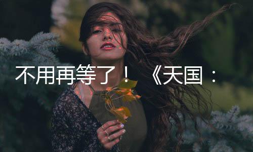不用再等了！ 《天國(guó)：拯救2》 正式上線！