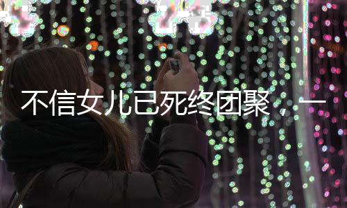 不信女兒已死終團(tuán)聚，一個(gè)家庭的情感奇跡
