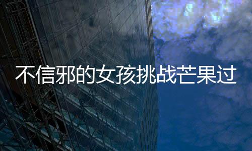 不信邪的女孩挑戰(zhàn)芒果過(guò)敏，勇往直前的決心與智慧