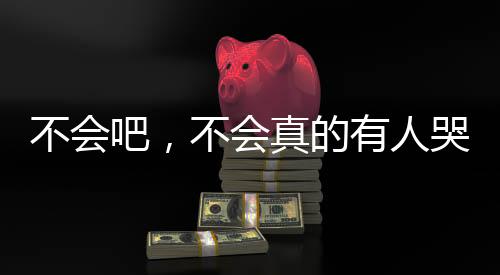 不會吧，不會真的有人哭了吧