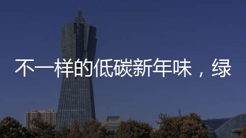 不一樣的低碳新年味，綠色春節(jié)的新風尚