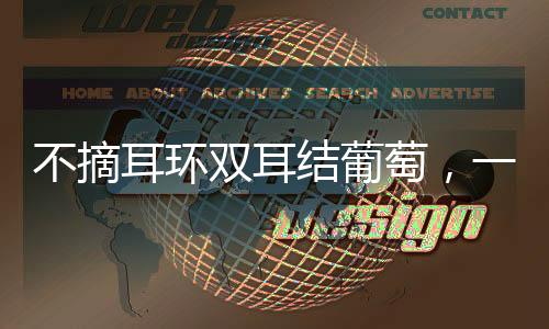不摘耳環(huán)雙耳結(jié)葡萄，一種獨特時尚潮流的興起與傳承