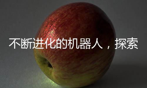 不斷進化的機器人，探索未來科技的無限可能