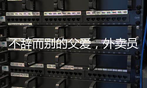 不辭而別的父愛，外賣員父親離開之際，女兒的真情流露
