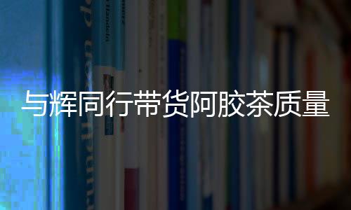 與輝同行帶貨阿膠茶質(zhì)量問題引爭議疑未檢出驢成分，產(chǎn)品成分真實性存疑