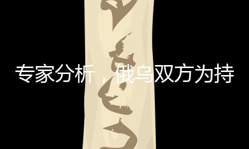 專家分析，俄烏雙方為持久戰(zhàn)做準備