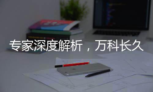 專家深度解析，萬科長久生存的必然性