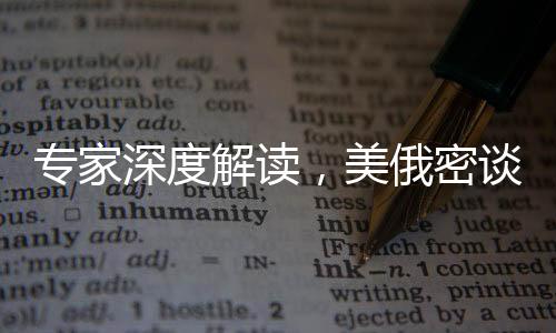 專家深度解讀，美俄密談不止為俄烏沖突