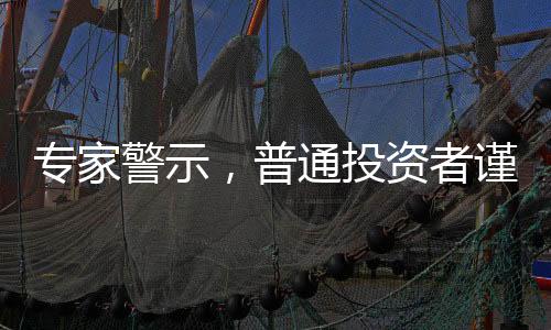 專家警示，普通投資者謹(jǐn)慎涉足股票市場(chǎng)
