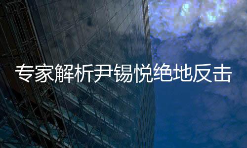 專家解析尹錫悅絕地反擊前景，機(jī)會(huì)渺茫