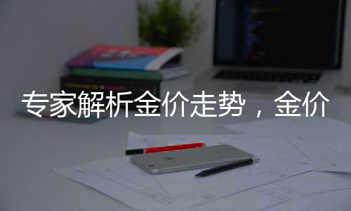 專家解析金價走勢，金價大幅上漲的可能性較低