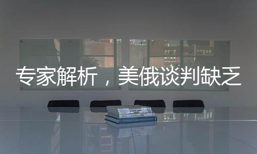 專家解析，美俄談判缺乏進(jìn)展，沉默或許暗藏危機(jī)——現(xiàn)狀、影響與展望
