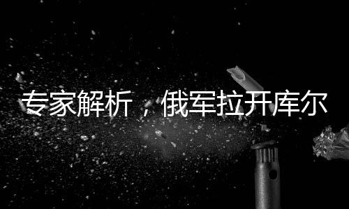 專家解析，俄軍拉開(kāi)庫(kù)爾斯克大反攻序幕