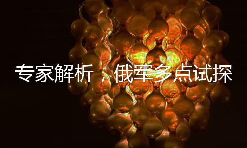 專家解析，俄軍多點試探尋找薄弱環(huán)節(jié)