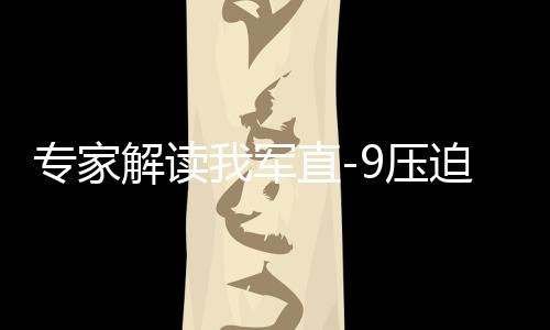 專(zhuān)家解讀我軍直-9壓迫驅(qū)離菲方飛機(jī)，彰顯國(guó)家主權(quán)與軍事力量