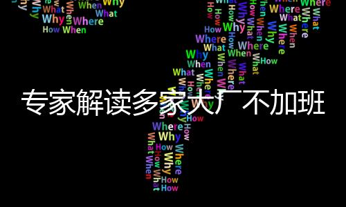 專家解讀多家大廠不加班現(xiàn)象，新時代企業(yè)與勞動者的和諧平衡之道