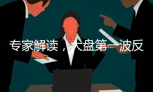 專(zhuān)家解讀，大盤(pán)第一波反彈已圓滿結(jié)束