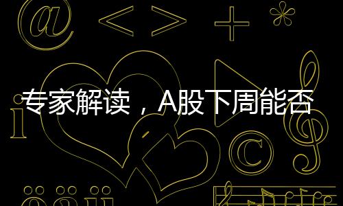 專(zhuān)家解讀，A股下周能否迎來(lái)新突破