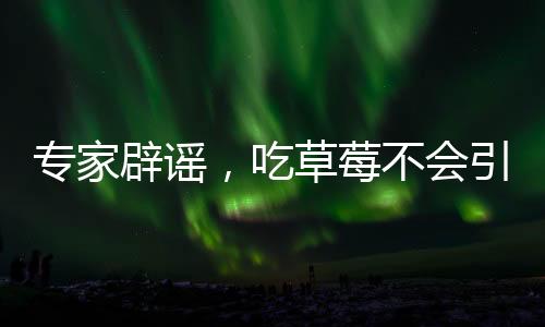 專家辟謠，吃草莓不會引發(fā)草莓瘟
