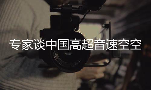 專家談中國高超音速空空導彈黑科技，引領(lǐng)全球軍事技術(shù)革新