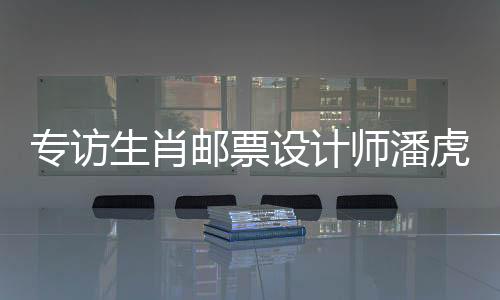 專訪生肖郵票設(shè)計師潘虎：蛇如何“躍然紙上”走向國際？