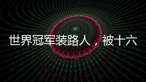 世界冠軍裝路人，被十六歲的我打懵