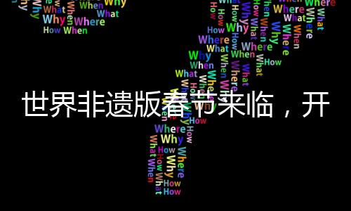 世界非遺版春節(jié)來臨，開啟全新文化慶典時(shí)代