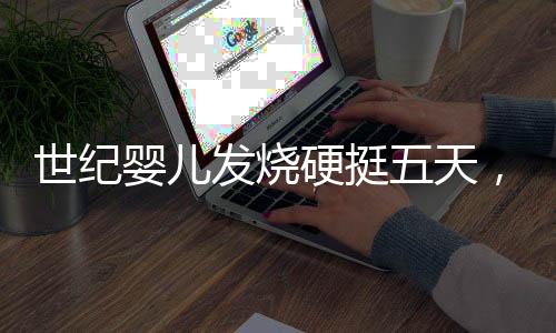 世紀(jì)嬰兒發(fā)燒硬挺五天，醫(yī)生提醒家長(zhǎng)的關(guān)注與應(yīng)對(duì)策略