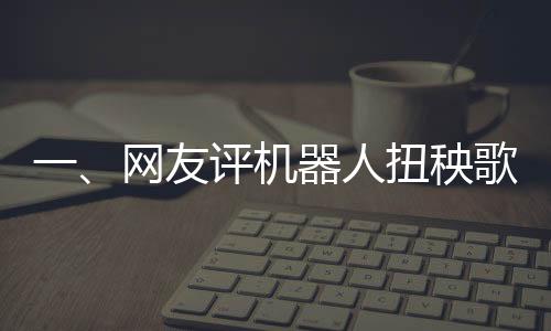 一、網(wǎng)友評機(jī)器人扭秧歌，誰說內(nèi)娛無齊舞