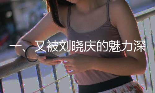 一、又被劉曉慶的魅力深深吸引