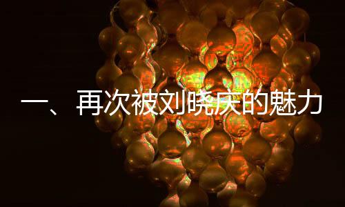 一、再次被劉曉慶的魅力所吸引