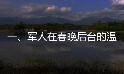 一、軍人在春晚后臺的溫暖貢獻(xiàn)，構(gòu)筑國民安全感的大年夜守護(hù)者