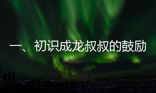 一、初識(shí)成龍叔叔的鼓勵(lì)——一顆種子在心中生根發(fā)芽