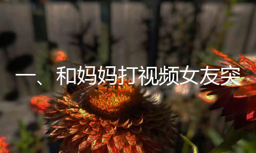 一、和媽媽打視頻女友突然亂入，一次意外的家庭連線經(jīng)歷