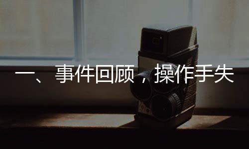 一、事件回顧，操作手失誤引發(fā)安全事故