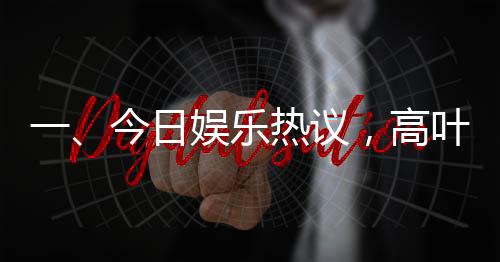 一、今日娛樂(lè)熱議，高葉借衣給偷吃餅干的沈騰事件備受矚目