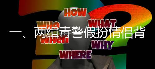 一、兩緝毒警假扮情侶背后的故事——訂婚之際談他們的勇氣和付出