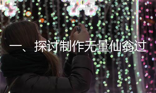 一、探討制作無量仙翁過程的深度理解和細(xì)節(jié)披露