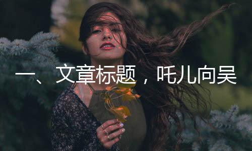 一、文章標(biāo)題，吒兒向吳京叔叔致謝，一段跨越銀幕的溫暖互動(dòng)