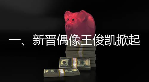 一、新晉偶像王俊凱掀起粉絲應援風暴