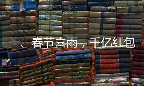 一、春節(jié)喜雨，千億紅包迎新歲——逾三千家公司聯(lián)手撒下福利大禮