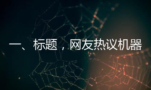 一、標(biāo)題，網(wǎng)友熱議機(jī)器人扭秧歌表演，驚呼誰說內(nèi)娛無齊舞的奇跡時刻