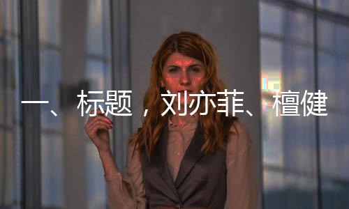 一、標題，劉亦菲、檀健次、龔俊與金靖齊聚KTV，共度歡樂時光
