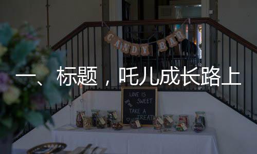 一、標(biāo)題，吒兒成長路上，成龍叔叔的鼓勵照亮前行之路