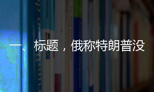 一、標題，俄稱特朗普沒對澤連斯基動手是奇跡，國際政治風云再掀波瀾